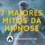 7 Maiores Mitos sobre hipnose
